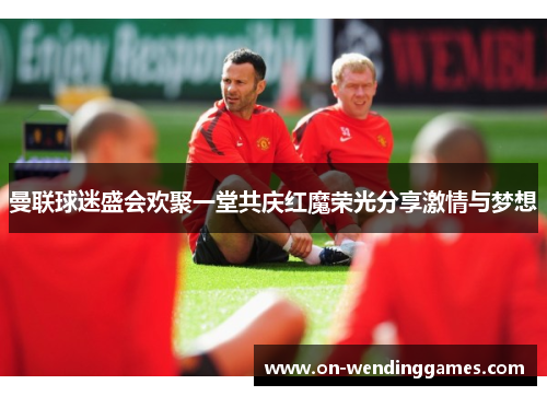 曼联球迷盛会欢聚一堂共庆红魔荣光分享激情与梦想