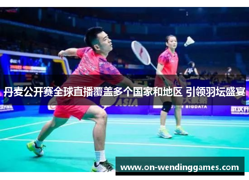丹麦公开赛全球直播覆盖多个国家和地区 引领羽坛盛宴