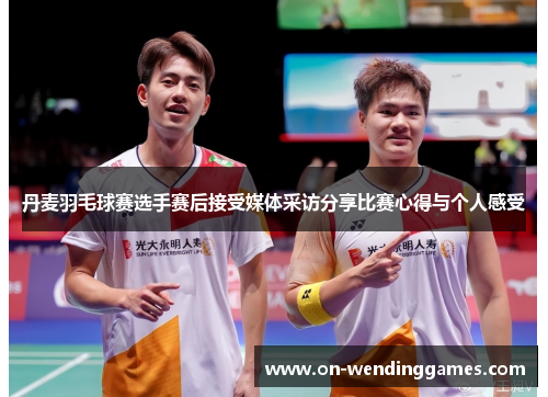 丹麦羽毛球赛选手赛后接受媒体采访分享比赛心得与个人感受