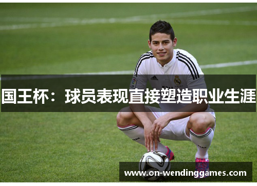 国王杯：球员表现直接塑造职业生涯