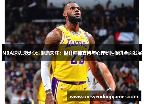 NBA球队球员心理健康关注：提升精神支持与心理韧性促进全面发展