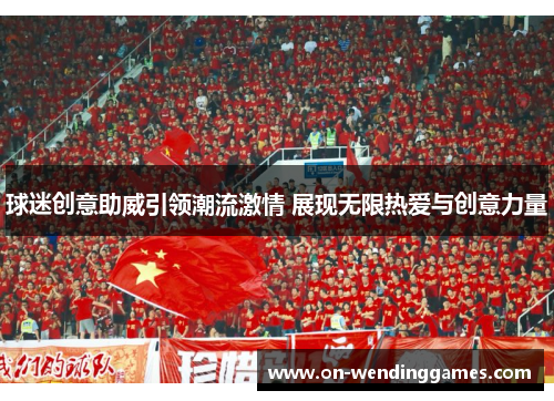 球迷创意助威引领潮流激情 展现无限热爱与创意力量