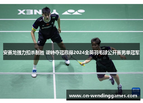 安赛龙强力扣杀制胜 逆转夺冠赢得2024全英羽毛球公开赛男单冠军