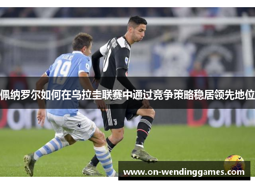 佩纳罗尔如何在乌拉圭联赛中通过竞争策略稳居领先地位