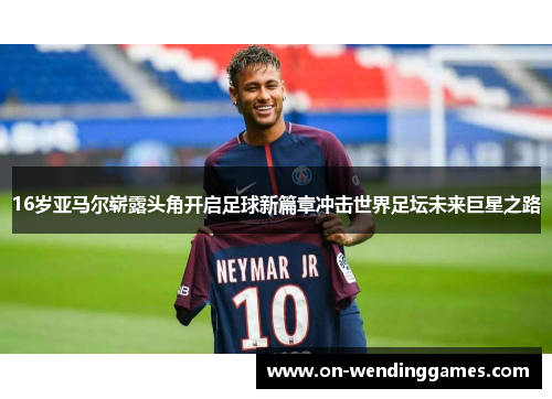 16岁亚马尔崭露头角开启足球新篇章冲击世界足坛未来巨星之路