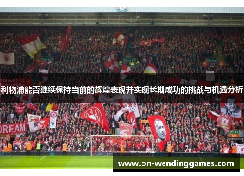 利物浦能否继续保持当前的辉煌表现并实现长期成功的挑战与机遇分析