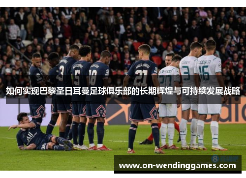 如何实现巴黎圣日耳曼足球俱乐部的长期辉煌与可持续发展战略