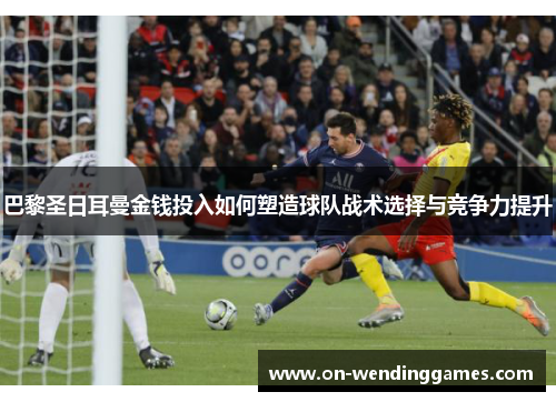 巴黎圣日耳曼金钱投入如何塑造球队战术选择与竞争力提升
