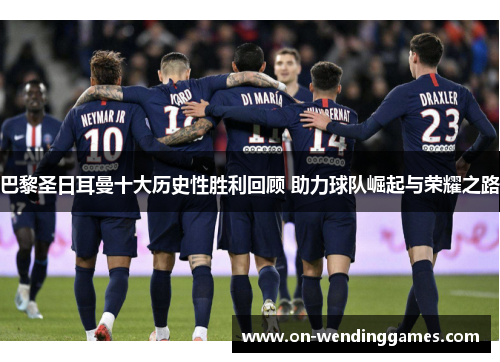 巴黎圣日耳曼十大历史性胜利回顾 助力球队崛起与荣耀之路