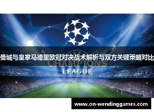 曼城与皇家马德里欧冠对决战术解析与双方关键策略对比