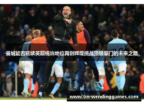 曼城能否延续英超统治地位再创辉煌挑战顶级豪门的未来之路