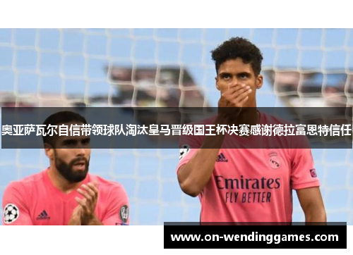奥亚萨瓦尔自信带领球队淘汰皇马晋级国王杯决赛感谢德拉富恩特信任