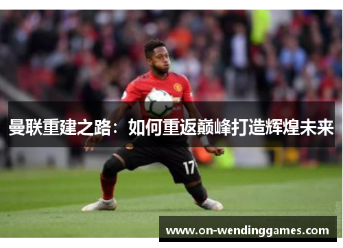 曼联重建之路：如何重返巅峰打造辉煌未来