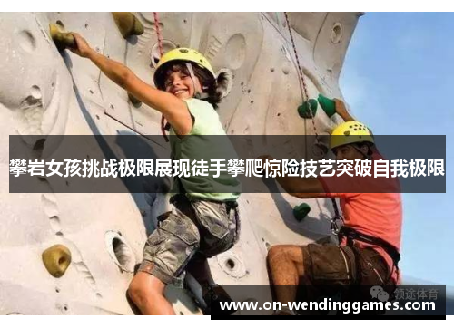 攀岩女孩挑战极限展现徒手攀爬惊险技艺突破自我极限