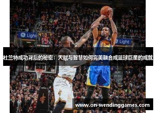 杜兰特成功背后的秘密：天赋与智慧如何完美融合成篮球巨星的成就