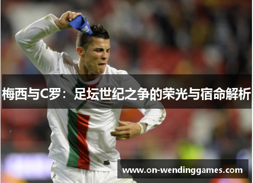 梅西与C罗：足坛世纪之争的荣光与宿命解析