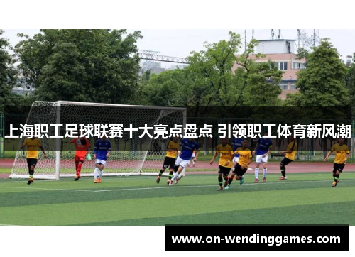 上海职工足球联赛十大亮点盘点 引领职工体育新风潮