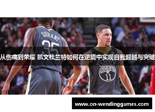 从伤痛到荣耀 凯文杜兰特如何在逆境中实现自我超越与突破