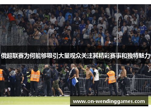 俄超联赛为何能够吸引大量观众关注其精彩赛事和独特魅力