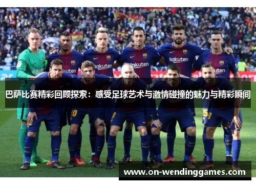 巴萨比赛精彩回顾探索：感受足球艺术与激情碰撞的魅力与精彩瞬间