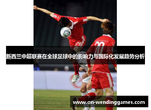 新西兰中超联赛在全球足球中的影响力与国际化发展趋势分析