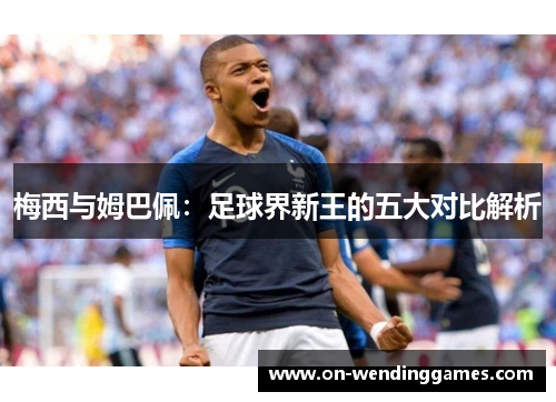 梅西与姆巴佩：足球界新王的五大对比解析
