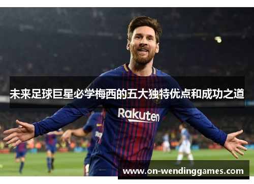 未来足球巨星必学梅西的五大独特优点和成功之道