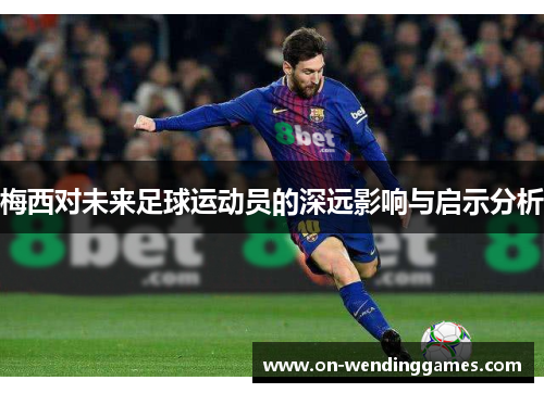 梅西对未来足球运动员的深远影响与启示分析