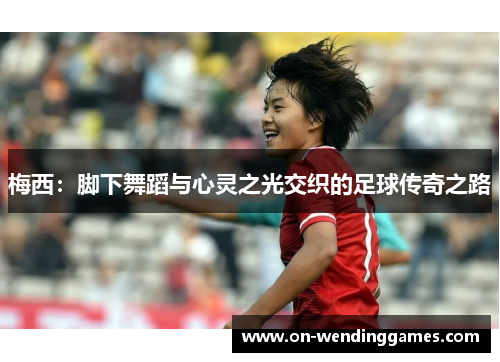 梅西：脚下舞蹈与心灵之光交织的足球传奇之路