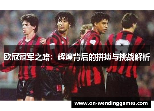 欧冠冠军之路：辉煌背后的拼搏与挑战解析