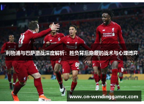 利物浦与巴萨激战深度解析：胜负背后隐藏的战术与心理博弈