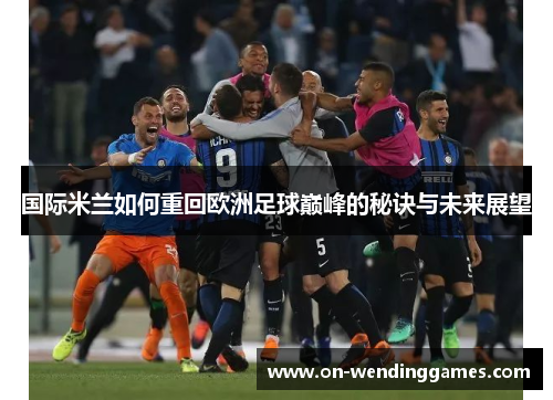国际米兰如何重回欧洲足球巅峰的秘诀与未来展望