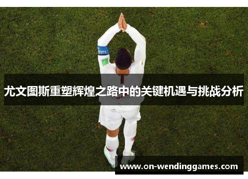 尤文图斯重塑辉煌之路中的关键机遇与挑战分析