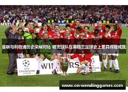 曼联与利物浦历史荣耀对比 哪支球队在英格兰足球史上更具辉煌成就