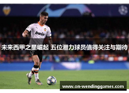 未来西甲之星崛起 五位潜力球员值得关注与期待