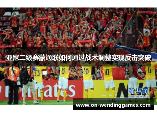 亚冠二级赛蒙通联如何通过战术调整实现反击突破