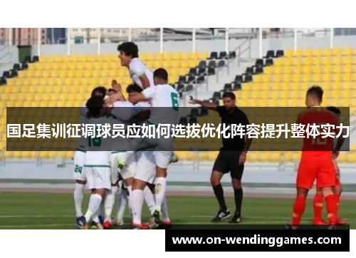 国足集训征调球员应如何选拔优化阵容提升整体实力