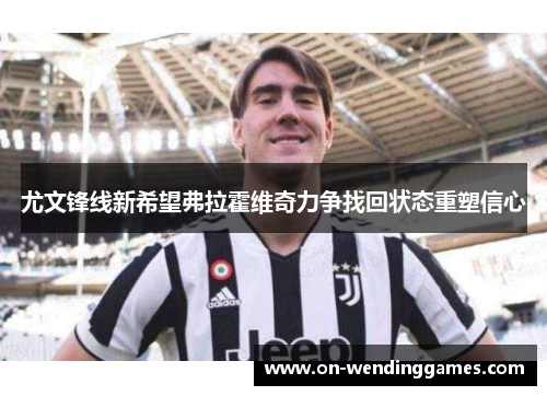 尤文锋线新希望弗拉霍维奇力争找回状态重塑信心