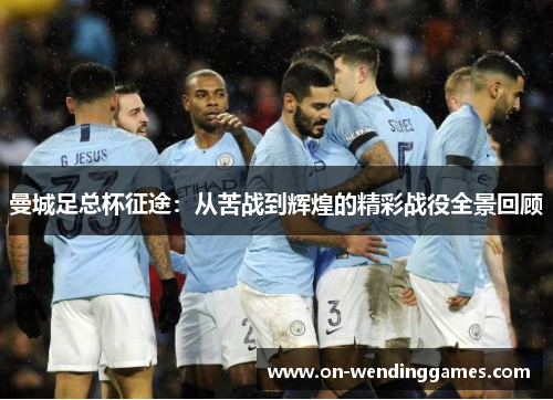 曼城足总杯征途：从苦战到辉煌的精彩战役全景回顾