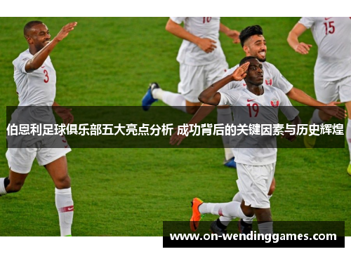 伯恩利足球俱乐部五大亮点分析 成功背后的关键因素与历史辉煌