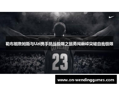 勒布朗詹姆斯与Uzi携手挑战极限之旅勇闯巅峰突破自我极限