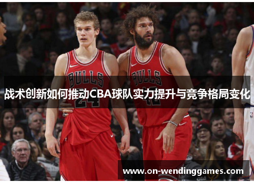 战术创新如何推动CBA球队实力提升与竞争格局变化