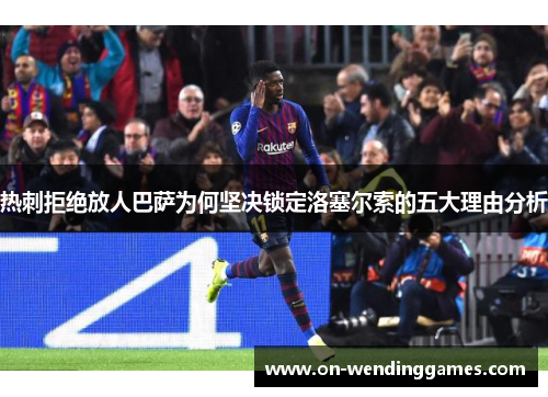 热刺拒绝放人巴萨为何坚决锁定洛塞尔索的五大理由分析