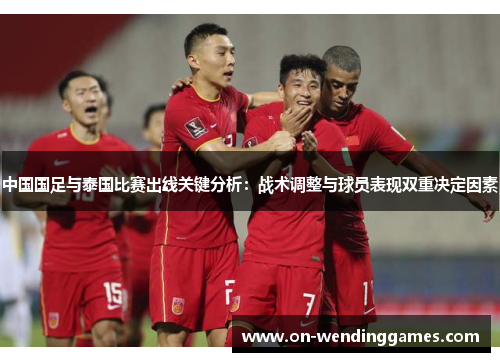 中国国足与泰国比赛出线关键分析：战术调整与球员表现双重决定因素