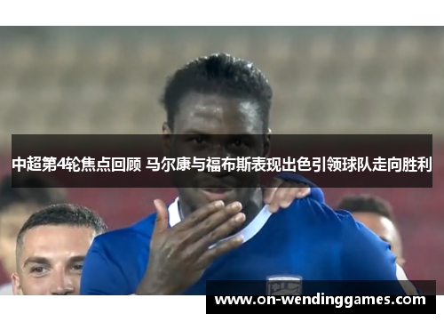 中超第4轮焦点回顾 马尔康与福布斯表现出色引领球队走向胜利