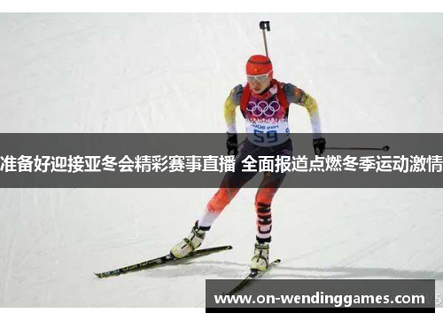 准备好迎接亚冬会精彩赛事直播 全面报道点燃冬季运动激情