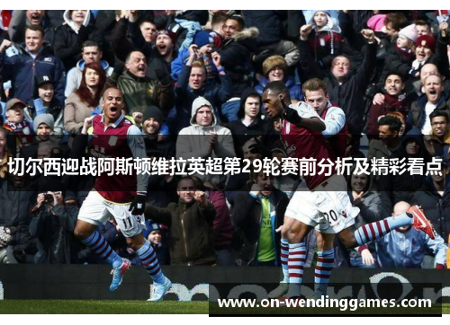 切尔西迎战阿斯顿维拉英超第29轮赛前分析及精彩看点