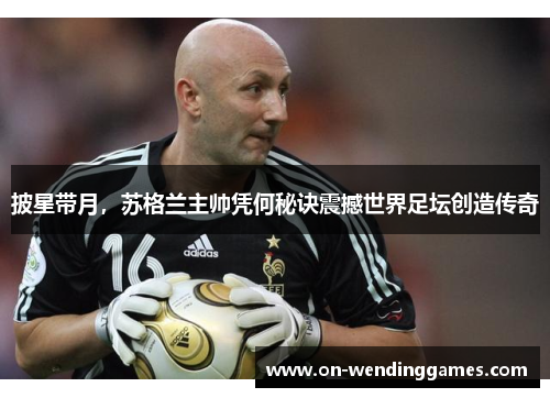 披星带月，苏格兰主帅凭何秘诀震撼世界足坛创造传奇