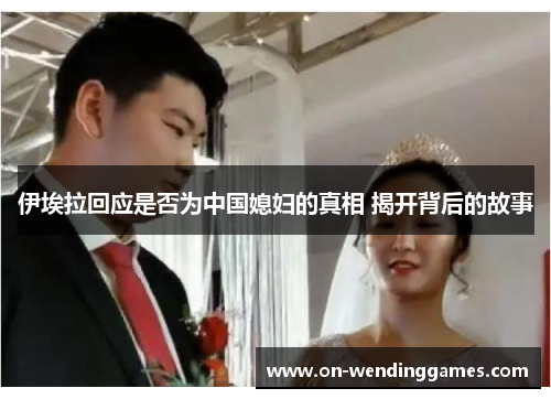 伊埃拉回应是否为中国媳妇的真相 揭开背后的故事