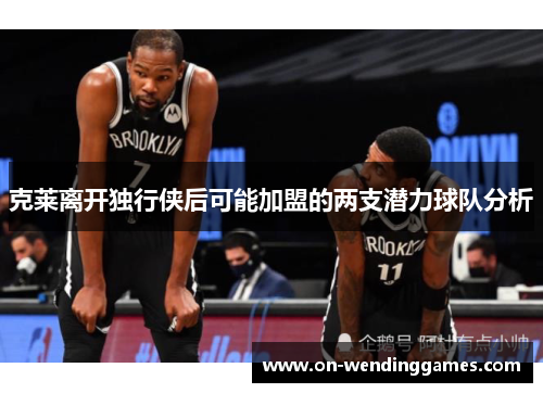 克莱离开独行侠后可能加盟的两支潜力球队分析